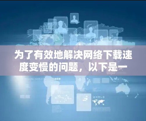 为了有效地解决网络下载速度变慢的问题,以下是一个有序的步骤指南 为了有效地解决网络下载速度变慢的问题,以下是一个有序的步骤指南