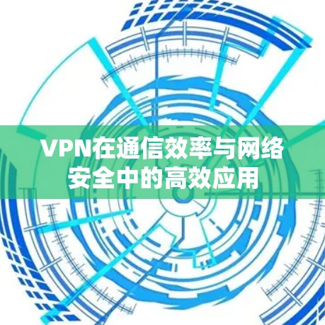 VPN在通信效率与网络安全中的高效应用 VPN在通信效率与网络安全中的高效应用