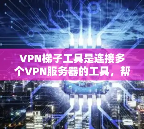 VPN梯子工具是连接多个VPN服务器的工具，帮助用户访问目标网站。以下是使用VPN梯子工具的步骤
