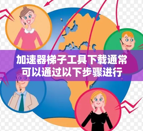 加速器梯子工具下载通常可以通过以下步骤进行 加速器梯子工具下载通常可以通过以下步骤进行