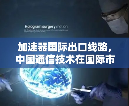 加速器国际出口线路，中国通信技术在国际市场的创新与发展