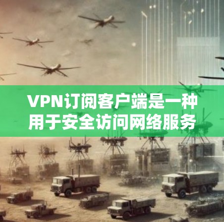 VPN订阅客户端是一种用于安全访问网络服务的工具，允许用户在没有直接连接电脑的情况下，访问任何网站，如VPN平台提供。以下是关于VPN订阅客户端的详细介绍