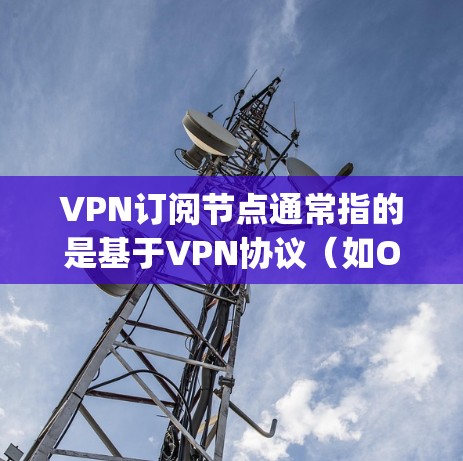 VPN订阅节点通常指的是基于VPN协议(如OpenVPN、VPN服务器中心等)的服务器,用于实现与用户之间的数据加密和传输。以下是一些关于VPN订阅节点的详细信息 VPN订阅节点通常指的是基于VPN协议(如OpenVPN、VPN服务器中心等)的服务器,用于实现与用户之间的数据加密和传输。以下是一些关于VPN订阅节点的详细信息