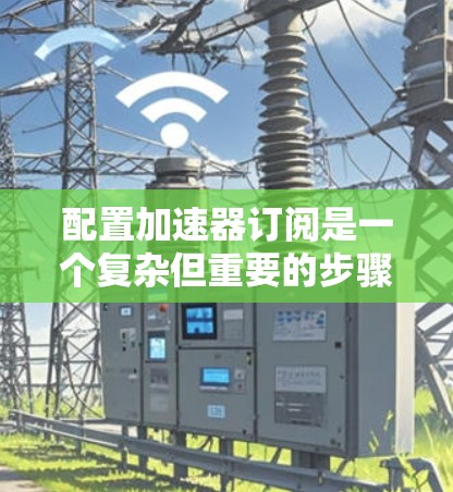 配置加速器订阅是一个复杂但重要的步骤,涉及多个步骤和注意事项。以下是一步步的解决方案 配置加速器订阅是一个复杂但重要的步骤,涉及多个步骤和注意事项。以下是一步步的解决方案
