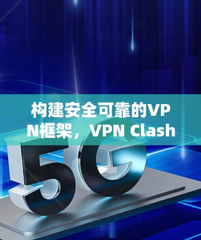 构建安全可靠的VPN框架，VPN Clash客户端的解决方案