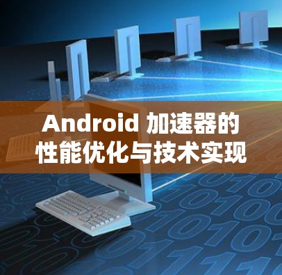 Android 加速器的性能优化与技术实现 Android 加速器的性能优化与技术实现