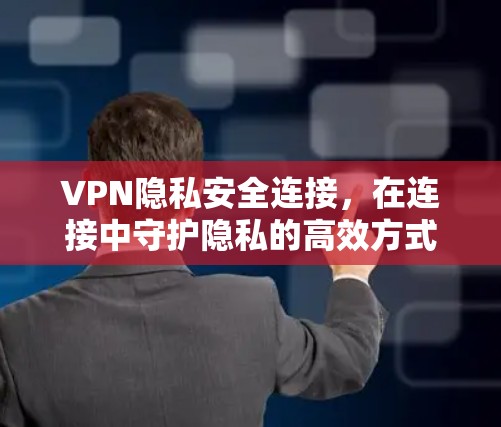 VPN隐私安全连接,在连接中守护隐私的高效方式 VPN隐私安全连接,在连接中守护隐私的高效方式