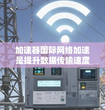 加速器国际网络加速是提升数据传输速度的工具,适用于国内和国际用户。以下是一些关键信息和建议 加速器国际网络加速是提升数据传输速度的工具,适用于国内和国际用户。以下是一些关键信息和建议