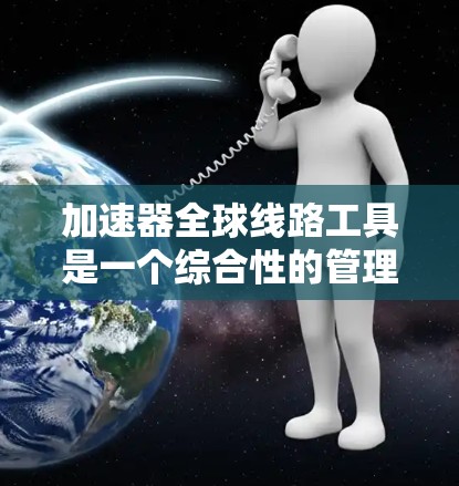 加速器全球线路工具是一个综合性的管理平台,用于优化全球交通网络。以下是对该工具的详细分析 加速器全球线路工具是一个综合性的管理平台,用于优化全球交通网络。以下是对该工具的详细分析