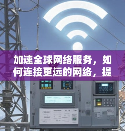 加速全球网络服务,如何连接更远的网络,提升用户体验 加速全球网络服务,如何连接更远的网络,提升用户体验