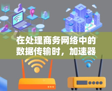 在处理商务网络中的数据传输时，加速器商务网络加速是一个非常有用的工具，它能够显著提升数据传输效率和速度。以下是对这一工具的详细总结和应用建议