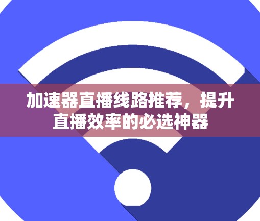 加速器直播线路推荐，提升直播效率的必选神器