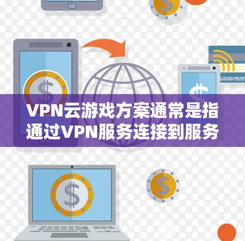 VPN云游戏方案通常是指通过VPN服务连接到服务器，然后通过云服务（如云游戏平台）进行游戏的连接。以下是一个常见的VPN云游戏方案指南，您可以根据具体情况调整