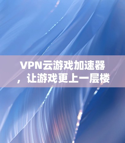 VPN云游戏加速器，让游戏更上一层楼