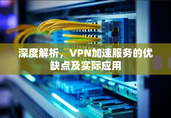 深度解析,VPN加速服务的优缺点及实际应用 深度解析,VPN加速服务的优缺点及实际应用