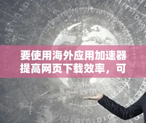 要使用海外应用加速器提高网页下载效率,可以按照以下步骤进行 要使用海外应用加速器提高网页下载效率,可以按照以下步骤进行