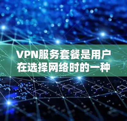 VPN服务套餐是用户在选择网络时的一种方式，旨在通过网络资源来增强保密性和隐私性。以下是一些关键点，帮助您更好地理解和选择VPN套餐