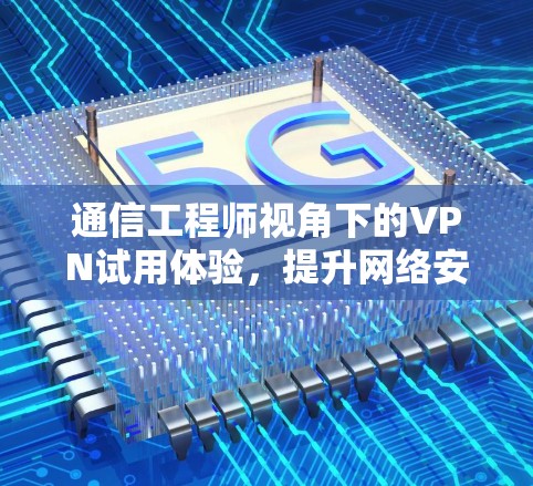通信工程师视角下的VPN试用体验,提升网络安全的实用指南 通信工程师视角下的VPN试用体验,提升网络安全的实用指南