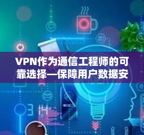 VPN作为通信工程师的可靠选择—保障用户数据安全的可靠网络