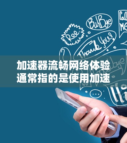 加速器流畅网络体验通常指的是使用加速器软件来优化和提升网络连接速度的方法。以下是一些常见的加速器使用方法和优化技巧，帮助你在网络环境中更好地流畅连接