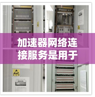 加速器网络连接服务是用于加速网络流量和提升网络性能的重要工具，尤其在处理复杂的网络连接时非常有用。以下是对该服务的详细分析