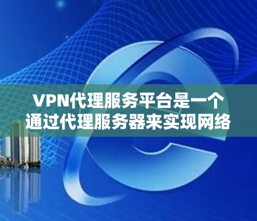 VPN代理服务平台是一个通过代理服务器来实现网络连接的网络服务。以下是对该主题的分步解释和总结 VPN代理服务平台是一个通过代理服务器来实现网络连接的网络服务。以下是对该主题的分步解释和总结