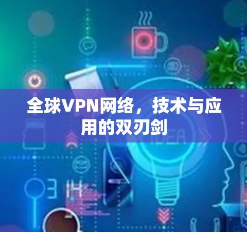全球VPN网络，技术与应用的双刃剑