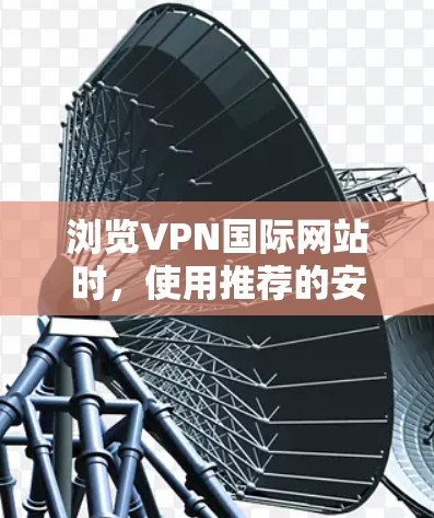 浏览VPN国际网站时，使用推荐的安全工具可以帮助用户检测和访问这些网站的安全性，但需注意工具的使用方法和适用性，以及可能带来的风险。以下是详细的步骤和建议