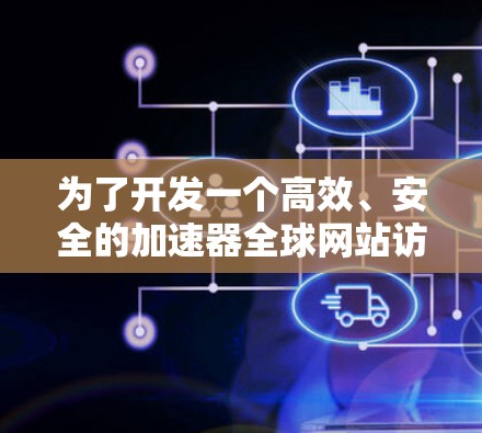 为了开发一个高效、安全的加速器全球网站访问服务,可以按照以下步骤进行设计和实施 为了开发一个高效、安全的加速器全球网站访问服务,可以按照以下步骤进行设计和实施