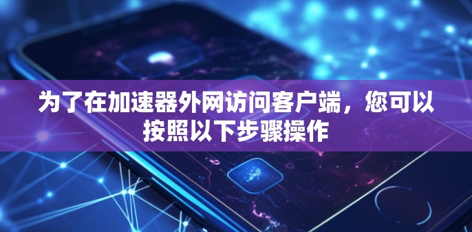 为了在加速器外网访问客户端,您可以按照以下步骤操作 为了在加速器外网访问客户端,您可以按照以下步骤操作