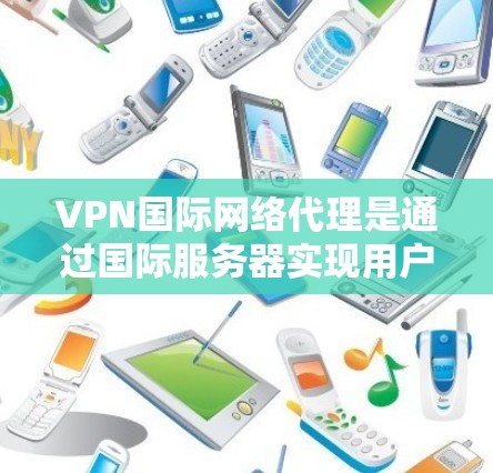 VPN国际网络代理是通过国际服务器实现用户与服务器之间的安全连接,确保数据不受网络安全威胁的影响。以下是关于VPN国际网络代理的详细信息 VPN国际网络代理是通过国际服务器实现用户与服务器之间的安全连接,确保数据不受网络安全威胁的影响。以下是关于VPN国际网络代理的详细信息