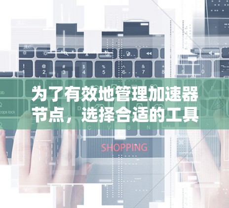 为了有效地管理加速器节点，选择合适的工具至关重要。以下是对加速器管理软件的详细分析和推荐，帮助你做出最佳选择