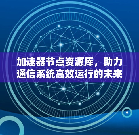 加速器节点资源库，助力通信系统高效运行的未来解决方案