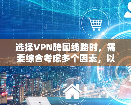 选择VPN跨国线路时，需要综合考虑多个因素，以确保安全、可靠和高效的访问。以下是详细的步骤指南