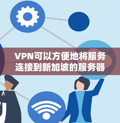 VPN可以方便地将服务连接到新加坡的服务器节点，具体操作可能因服务器类型和平台而异。以下是一些基本步骤，帮助您轻松访问新加坡服务器
