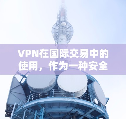 VPN在国际交易中的使用,作为一种安全工具,能够帮助人们访问敏感资源,但使用时需要谨慎,确保安全、合法和合规。以下是对VPN在国际贸易中的使用进行的详细分析和建议 VPN在国际交易中的使用,作为一种安全工具,能够帮助人们访问敏感资源,但使用时需要谨慎,确保安全、合法和合规。以下是对VPN在国际贸易中的使用进行的详细分析和建议