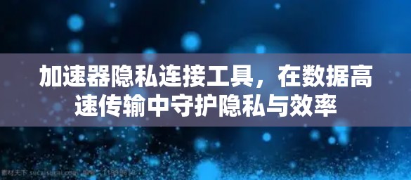 加速器隐私连接工具,在数据高速传输中守护隐私与效率 加速器隐私连接工具,在数据高速传输中守护隐私与效率