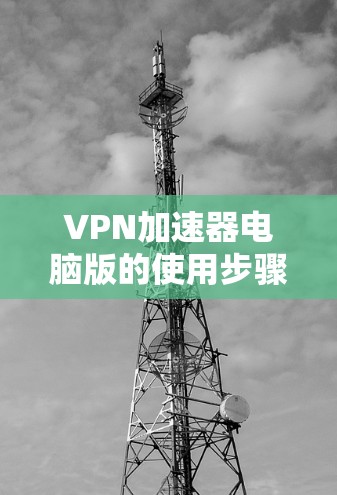 VPN加速器电脑版的使用步骤如下 VPN加速器电脑版的使用步骤如下