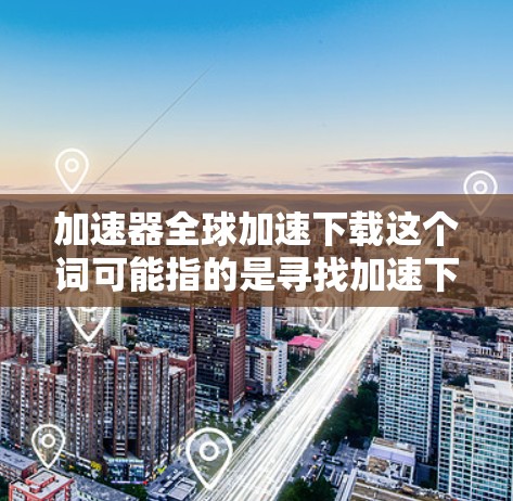 加速器全球加速下载这个词可能指的是寻找加速下载服务或工具，以帮助您更快地获取所需内容。以下是一些通用的加速下载工具和方法，适用于多种下载需求