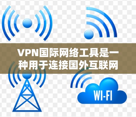 VPN国际网络工具是一种用于连接国外互联网的网络服务,旨在提供安全、便捷的访问体验。以下是关于VPN国际网络工具的详细信息 VPN国际网络工具是一种用于连接国外互联网的网络服务,旨在提供安全、便捷的访问体验。以下是关于VPN国际网络工具的详细信息