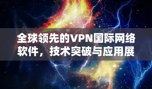 全球领先的VPN国际网络软件,技术突破与应用展望 全球领先的VPN国际网络软件,技术突破与应用展望