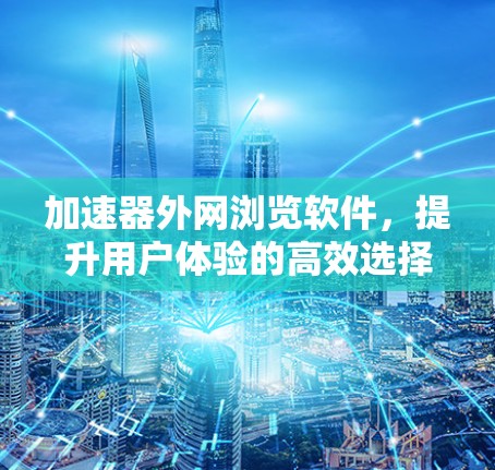 加速器外网浏览软件，提升用户体验的高效选择