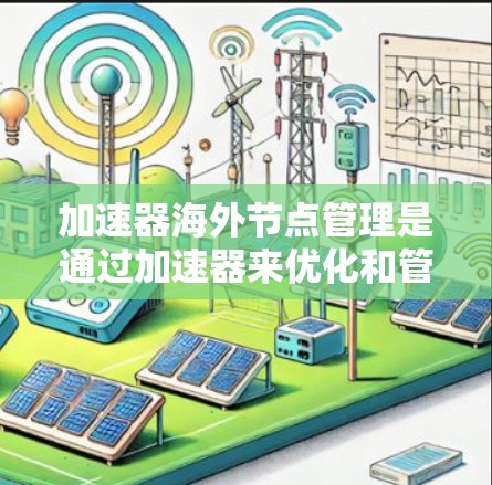 加速器海外节点管理是通过加速器来优化和管理多个海外节点的技术，主要涉及以下方面